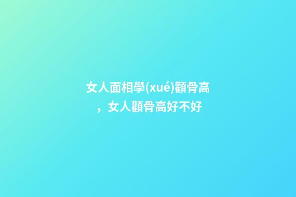 女人面相學(xué)顴骨高，女人顴骨高好不好